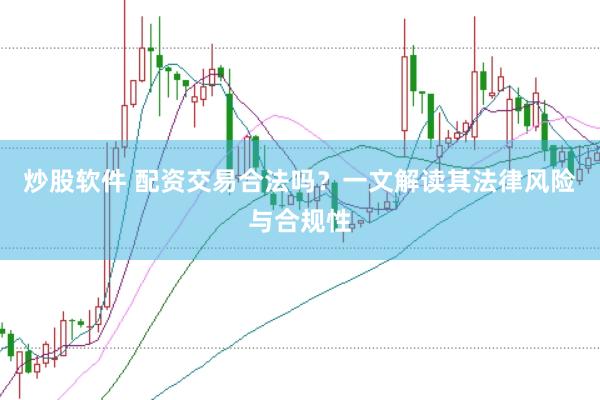 炒股软件 配资交易合法吗？一文解读其法律风险与合规性