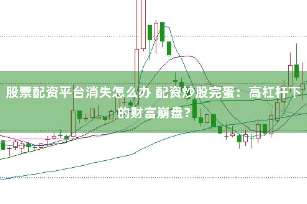 股票配资平台消失怎么办 配资炒股完蛋:高杠杆下的财富崩盘?