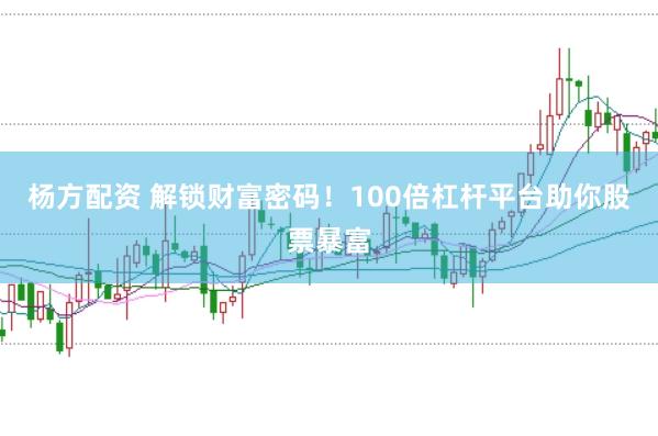 杨方配资 解锁财富密码！100倍杠杆平台助你股票暴富