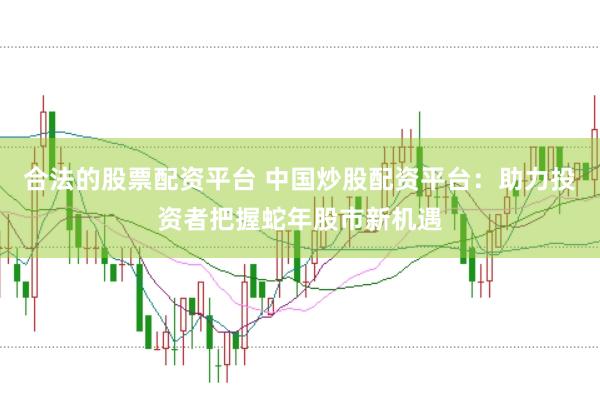 合法的股票配资平台 中国炒股配资平台:助力投资者把握蛇年股市新机遇