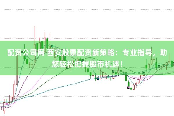 配资公司网 西安股票配资新策略:专业指导,助您轻松把握股市机遇!