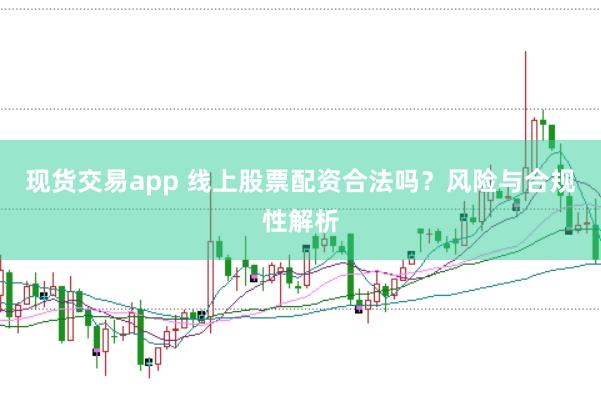现货交易app 线上股票配资合法吗？风险与合规性解析