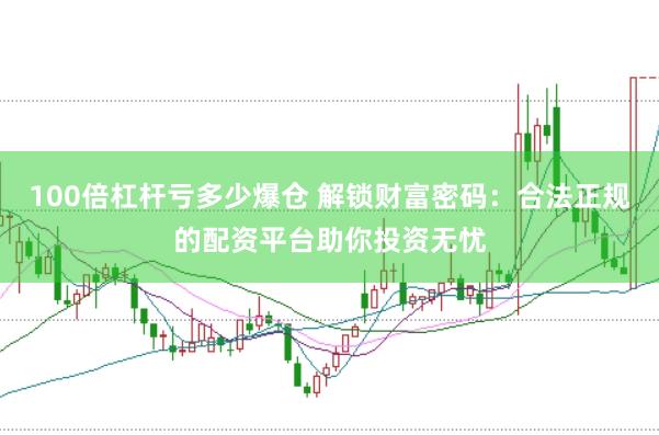 100倍杠杆亏多少爆仓 解锁财富密码:合法正规的配资平台助你投资无忧