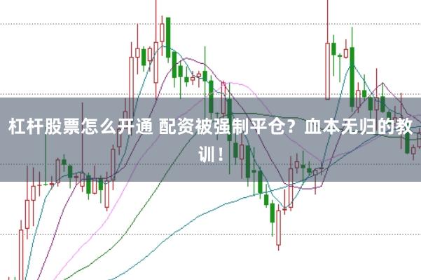 杠杆股票怎么开通 配资被强制平仓?血本无归的教训!