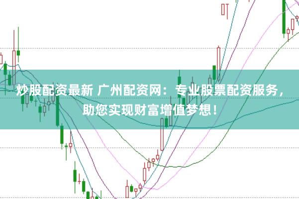 炒股配资最新 广州配资网：专业股票配资服务，助您实现财富增值梦想！