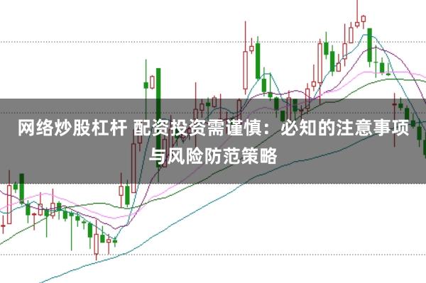 网络炒股杠杆 配资投资需谨慎:必知的注意事项与风险防范策略