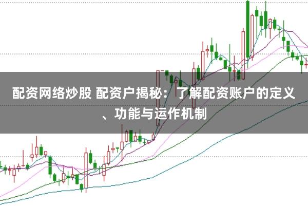 配资网络炒股 配资户揭秘:了解配资账户的定义、功能与运作机制