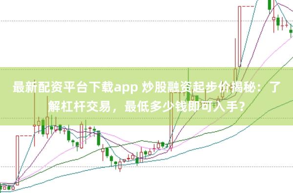 最新配资平台下载app 炒股融资起步价揭秘：了解杠杆交易，最低多少钱即可入手？