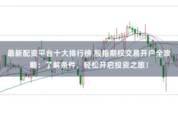 最新配资平台十大排行榜 股指期权交易开户全攻略:了解条件,轻松开启投资之旅!