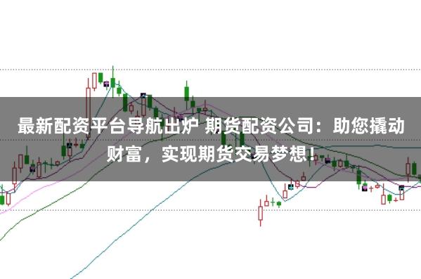 最新配资平台导航出炉 期货配资公司：助您撬动财富，实现期货交易梦想！