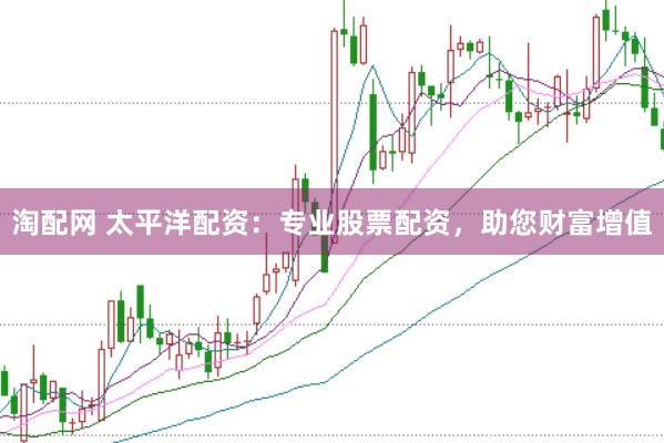 淘配网 太平洋配资：专业股票配资，助您财富增值