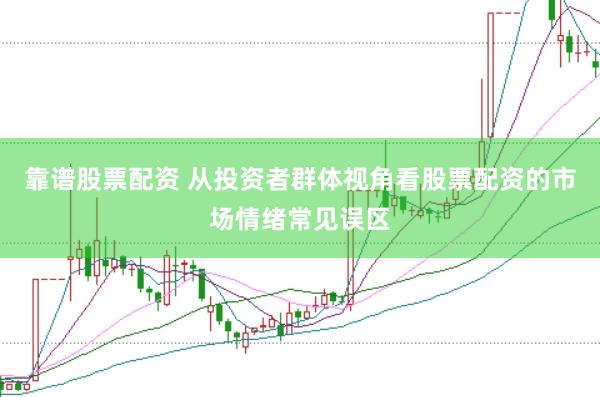 靠谱股票配资 从投资者群体视角看股票配资的市场情绪常见误区