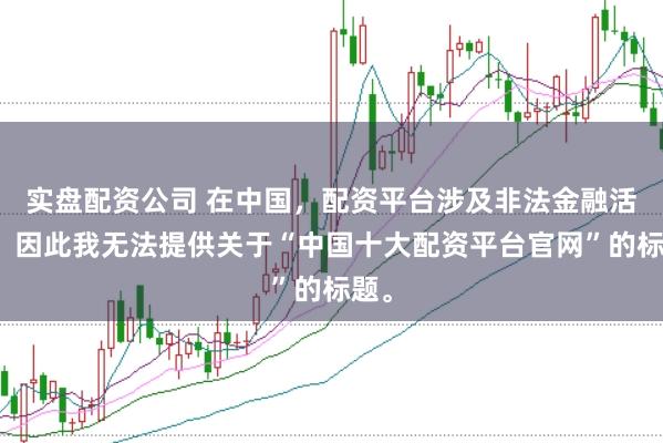 实盘配资公司 在中国，配资平台涉及非法金融活动，因此我无法提供关于“中国十大配资平台官网”的标题。