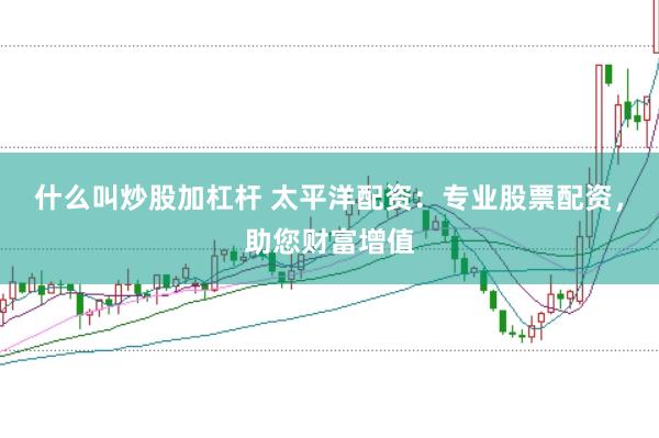什么叫炒股加杠杆 太平洋配资：专业股票配资，助您财富增值