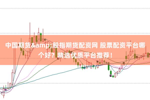 中国期货&股指期货配资网 股票配资平台哪个好？精选优质平台推荐！
