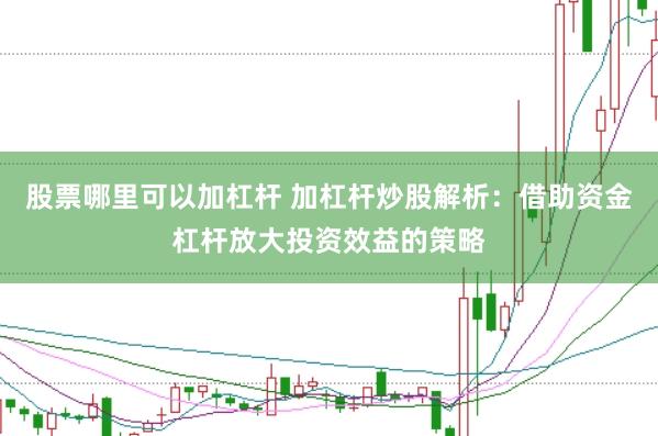 股票哪里可以加杠杆 加杠杆炒股解析:借助资金杠杆放大投资效益的策略