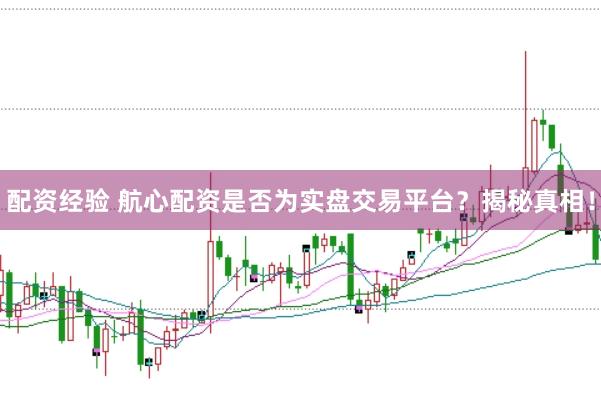 配资经验 航心配资是否为实盘交易平台?揭秘真相!