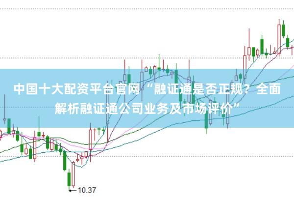 中国十大配资平台官网 “融证通是否正规?全面解析融证通公司业务及市场评价”