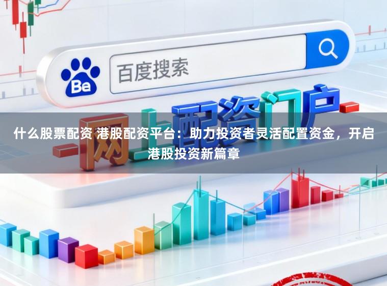 什么股票配资 港股配资平台:助力投资者灵活配置资金,开启港股投资新篇章