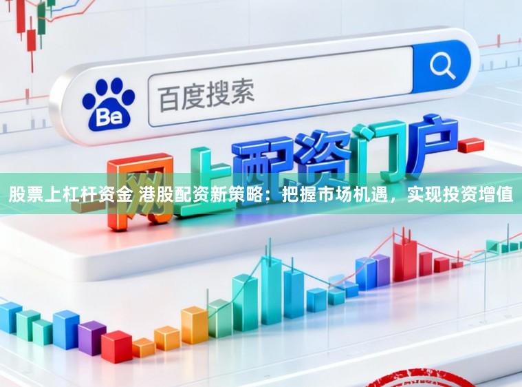 股票上杠杆资金 港股配资新策略:把握市场机遇,实现投资增值