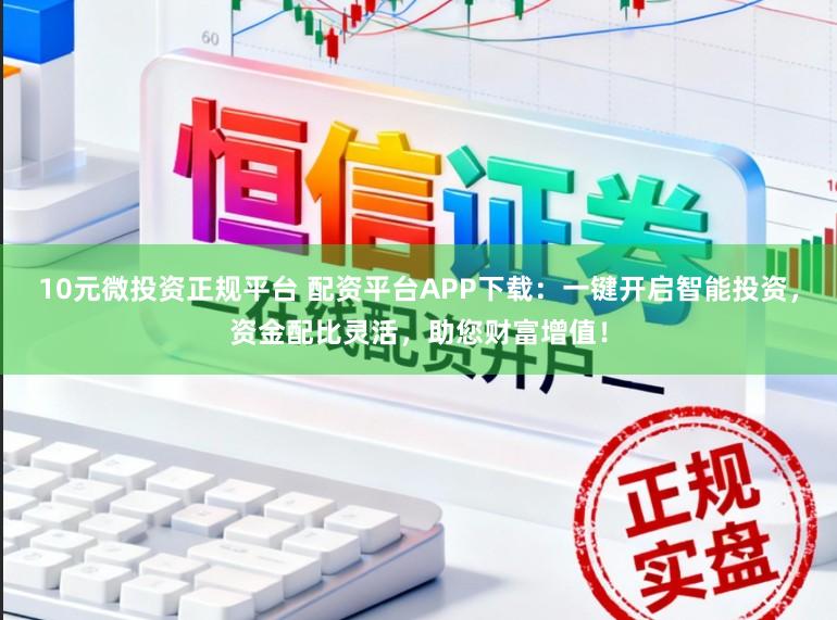 10元微投资正规平台 配资平台APP下载：一键开启智能投资，资金配比灵活，助您财富增值！