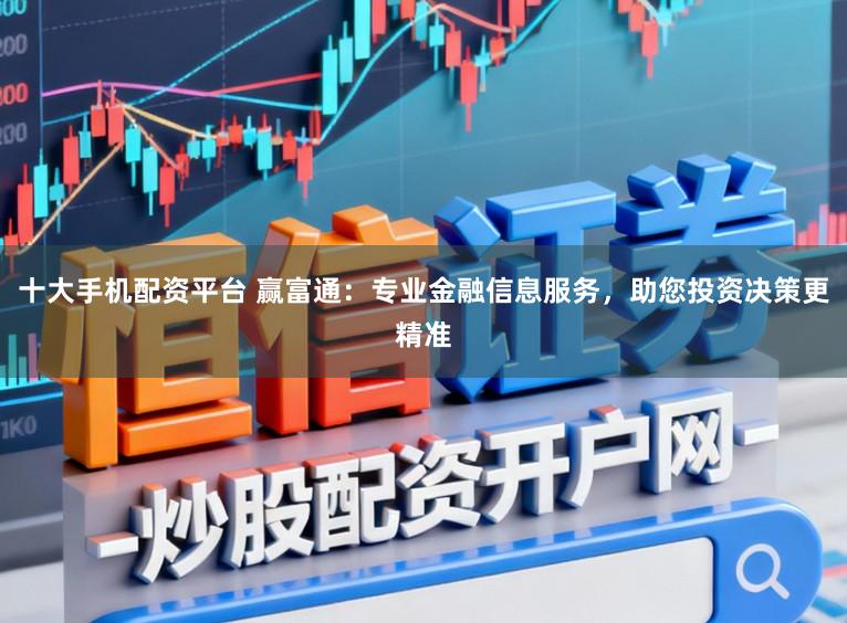 十大手机配资平台 赢富通：专业金融信息服务，助您投资决策更精准