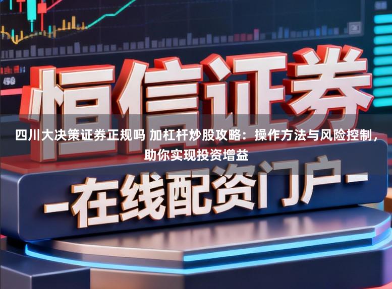 四川大决策证券正规吗 加杠杆炒股攻略：操作方法与风险控制，助你实现投资增益