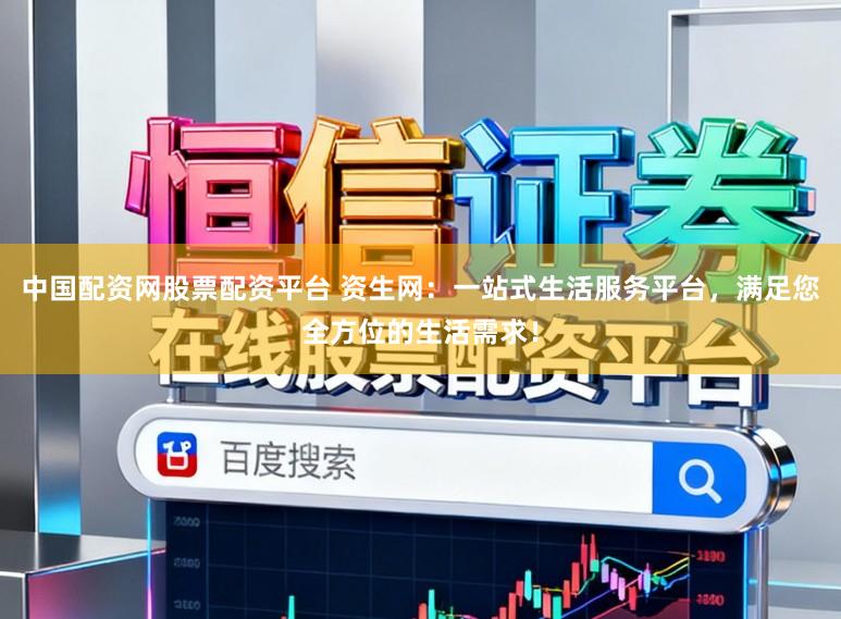中国配资网股票配资平台 资生网：一站式生活服务平台，满足您全方位的生活需求！