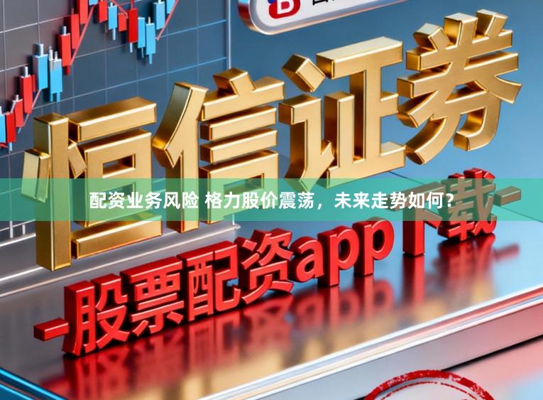 配资业务风险 格力股价震荡，未来走势如何？