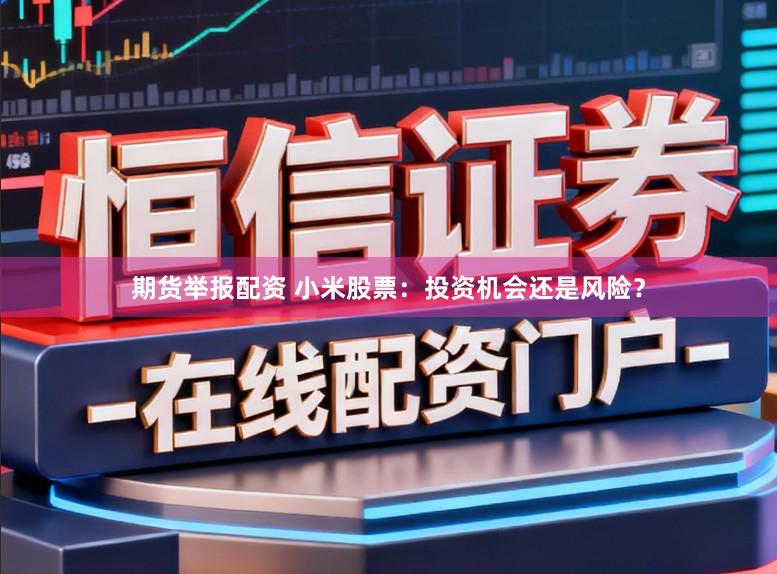 期货举报配资 小米股票：投资机会还是风险？