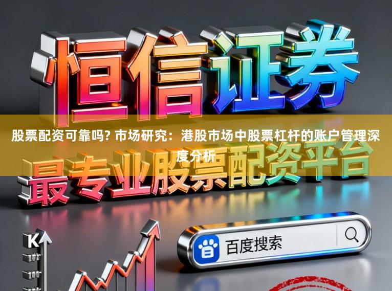 股票配资可靠吗? 市场研究：港股市场中股票杠杆的账户管理深度分析