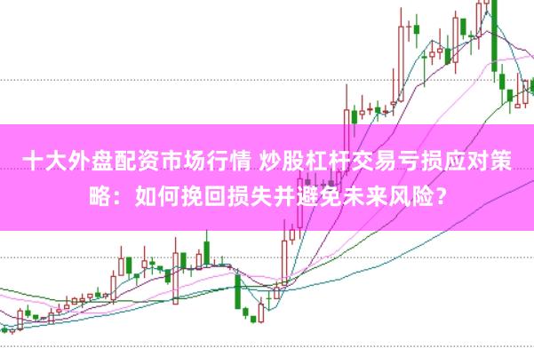 十大外盘配资市场行情 炒股杠杆交易亏损应对策略：如何挽回损失并避免未来风险？