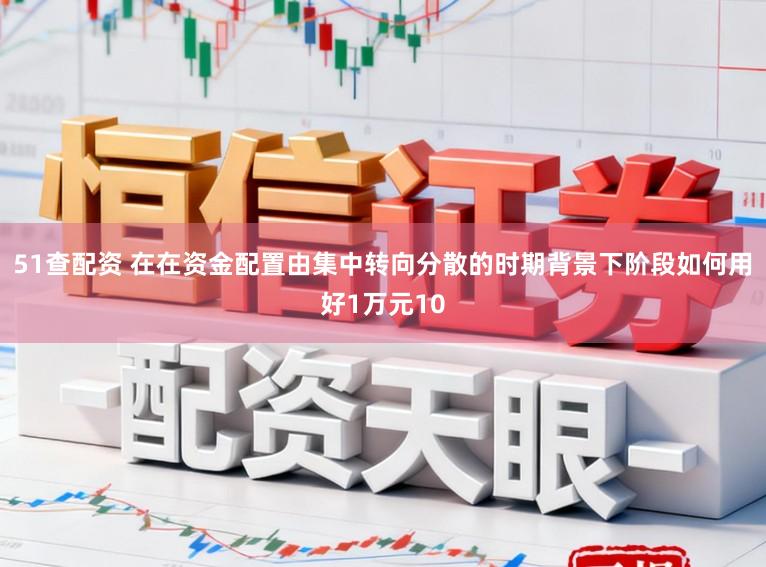 51查配资 在在资金配置由集中转向分散的时期背景下阶段如何用好1万元10