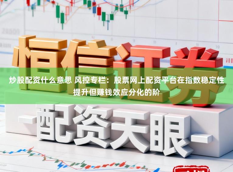 炒股配资什么意思 风控专栏：股票网上配资平台在指数稳定性提升但赚钱效应分化的阶