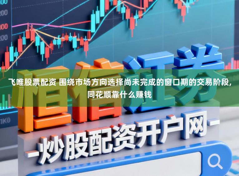 飞唯股票配资 围绕市场方向选择尚未完成的窗口期的交易阶段,同花顺靠什么赚钱