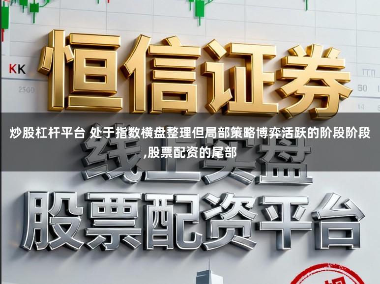 炒股杠杆平台 处于指数横盘整理但局部策略博弈活跃的阶段阶段,股票配资的尾部