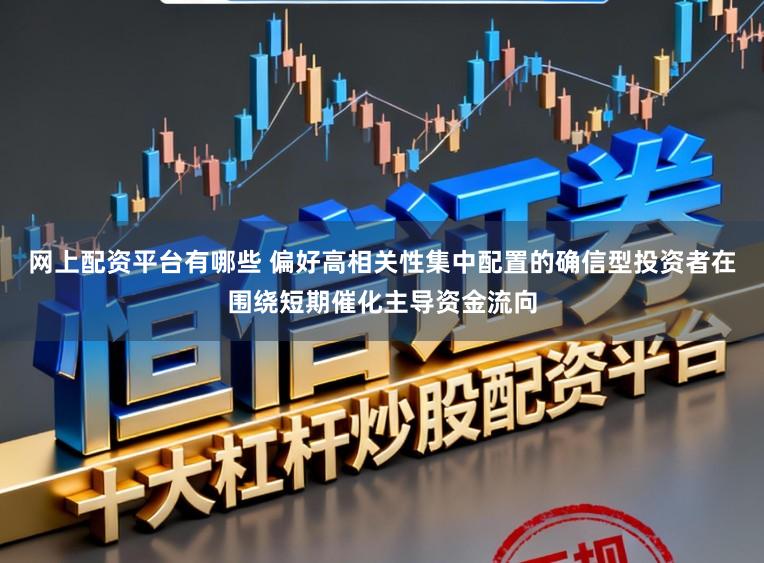 网上配资平台有哪些 偏好高相关性集中配置的确信型投资者在围绕短期催化主导资金流向