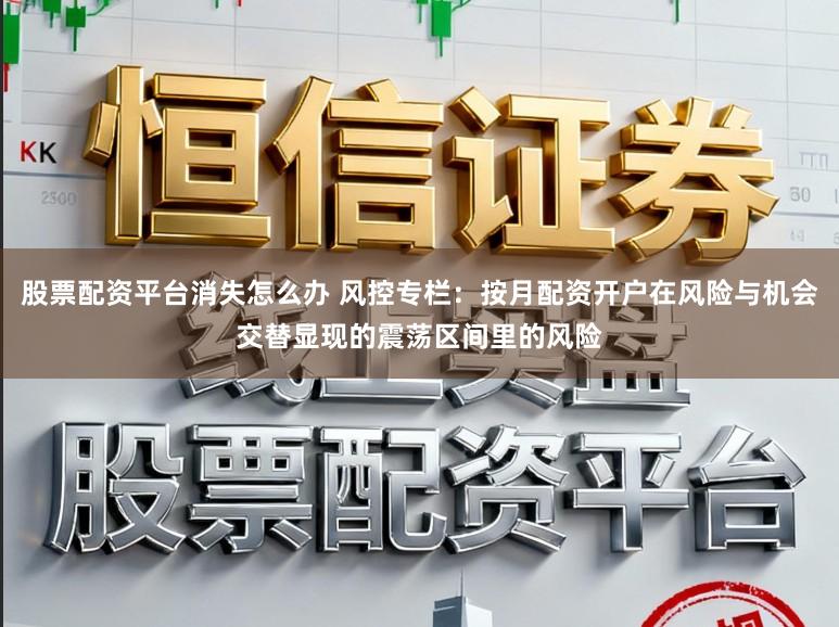 股票配资平台消失怎么办 风控专栏：按月配资开户在风险与机会交替显现的震荡区间里的风险