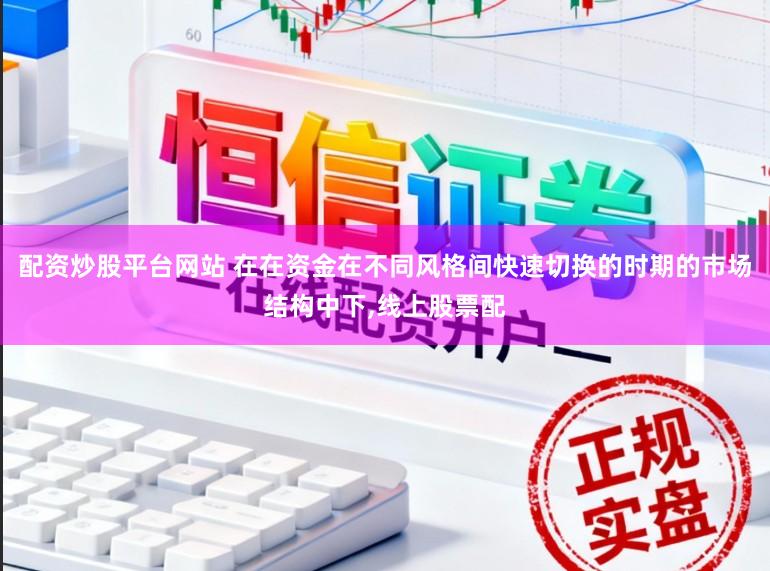 配资炒股平台网站 在在资金在不同风格间快速切换的时期的市场结构中下，线上股票配