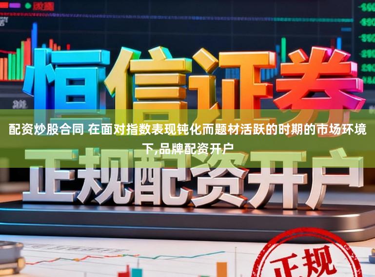 配资炒股合同 在面对指数表现钝化而题材活跃的时期的市场环境下，品牌配资开户