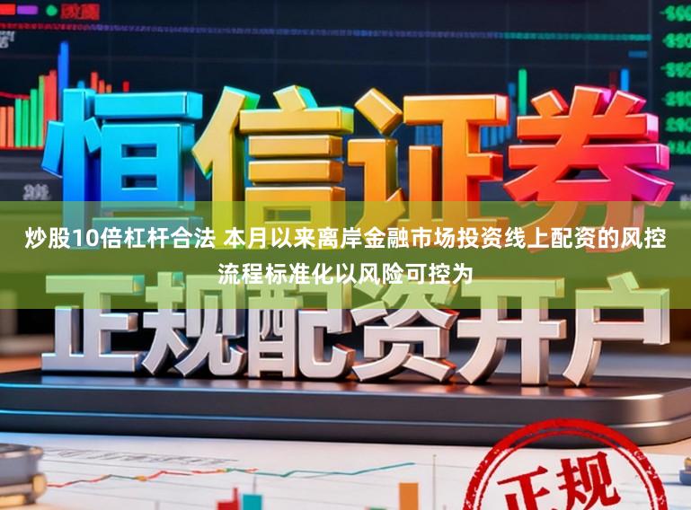 炒股10倍杠杆合法 本月以来离岸金融市场投资线上配资的风控流程标准化以风险可控为