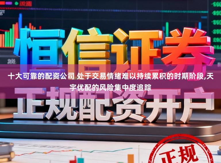 十大可靠的配资公司 处于交易情绪难以持续累积的时期阶段，天宇优配的风险集中度追踪