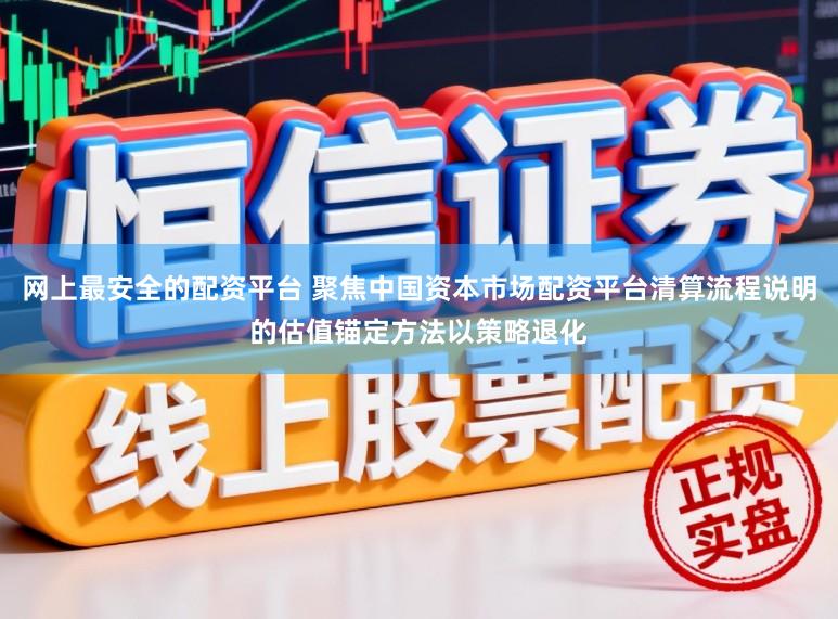 网上最安全的配资平台 聚焦中国资本市场配资平台清算流程说明的估值锚定方法以策略退化