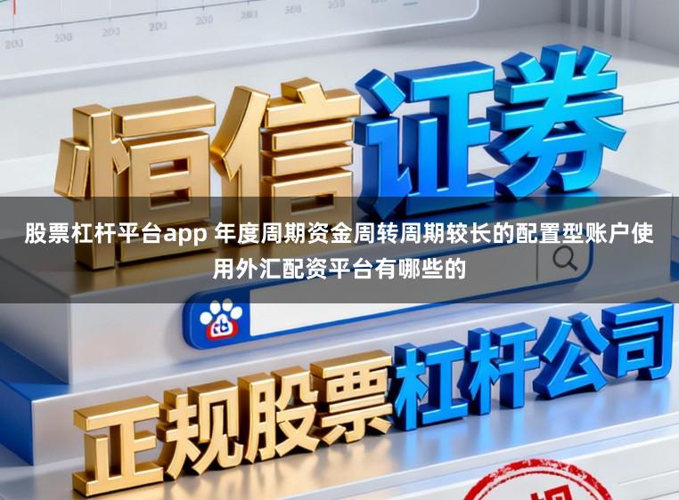 股票杠杆平台app 年度周期资金周转周期较长的配置型账户使用外汇配资平台有哪些的