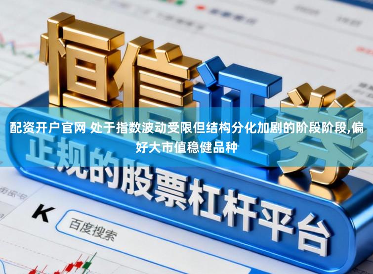 配资开户官网 处于指数波动受限但结构分化加剧的阶段阶段，偏好大市值稳健品种