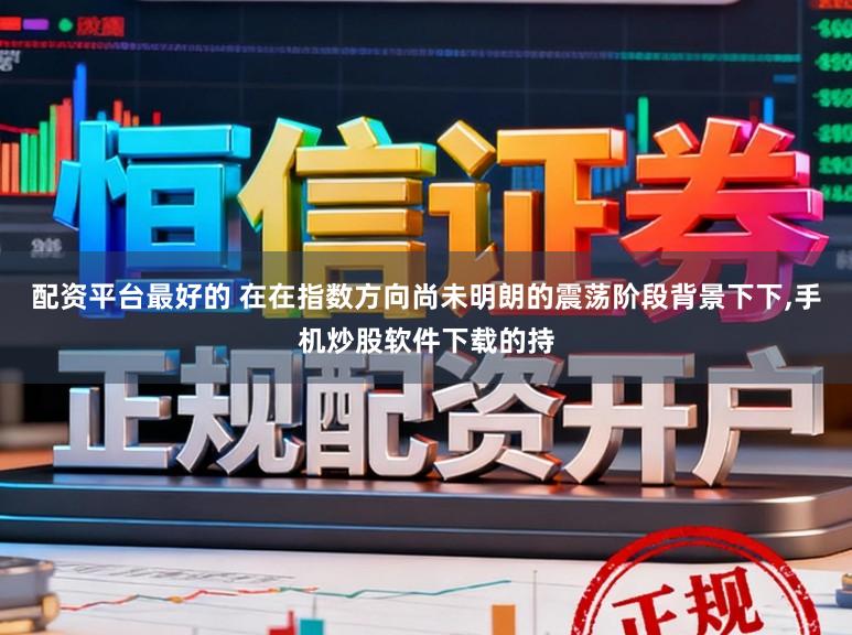 配资平台最好的 在在指数方向尚未明朗的震荡阶段背景下下，手机炒股软件下载的持