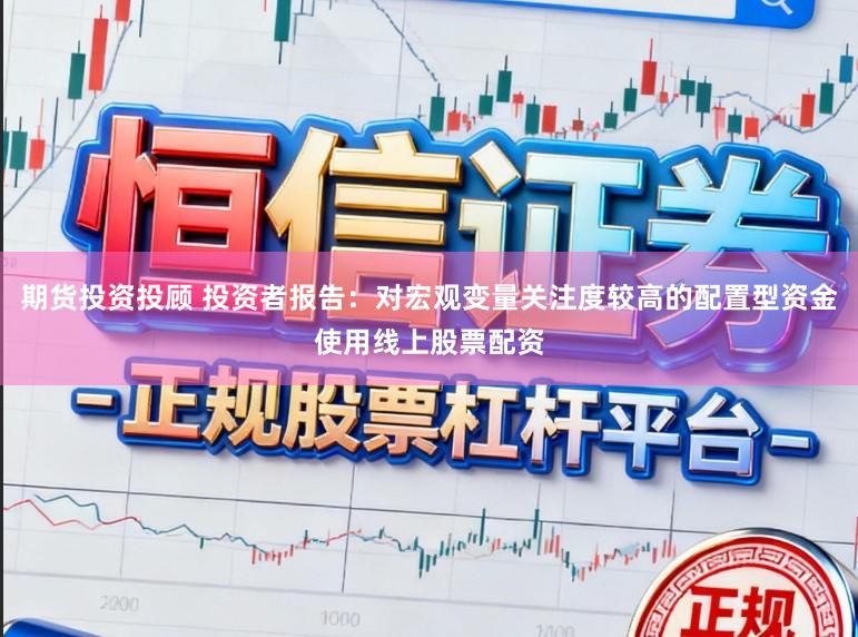 期货投资投顾 投资者报告：对宏观变量关注度较高的配置型资金使用线上股票配资