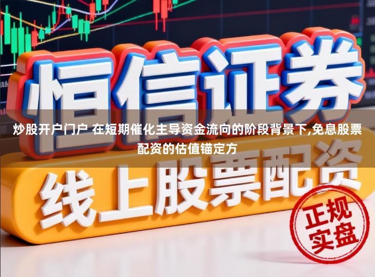 炒股开户门户 在短期催化主导资金流向的阶段背景下，免息股票配资的估值锚定方