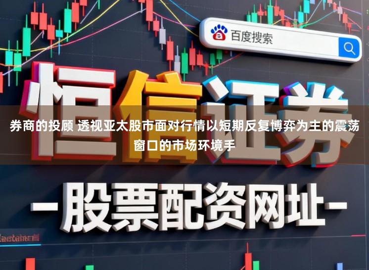 券商的投顾 透视亚太股市面对行情以短期反复博弈为主的震荡窗口的市场环境手