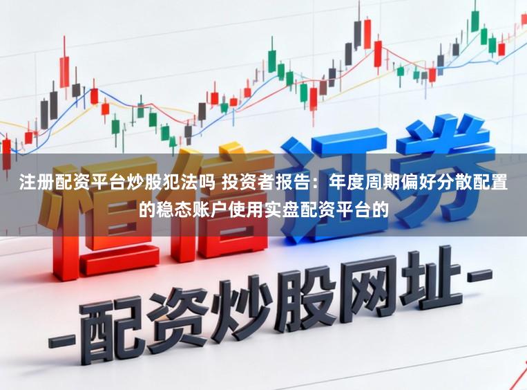 注册配资平台炒股犯法吗 投资者报告：年度周期偏好分散配置的稳态账户使用实盘配资平台的